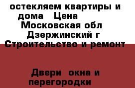 остекляем квартиры и дома › Цена ­ 1 000 - Московская обл., Дзержинский г. Строительство и ремонт » Двери, окна и перегородки   